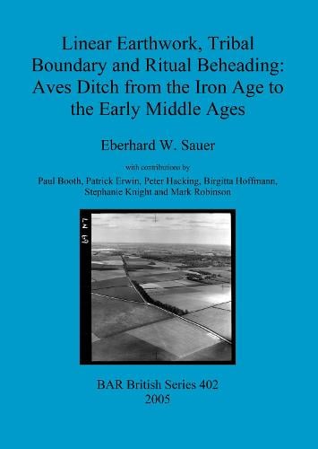 Linear Earthwork Tribal Boundary and Ritual Beheading: Aves Ditch from the Iron Age to the Early Middle Ages - British Archaeological Reports British Series (Paperback)