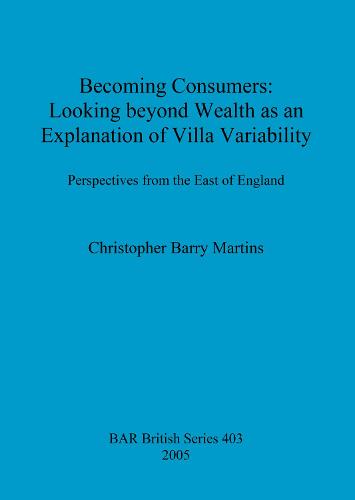 Becoming Consumers: Looking beyond Wealth as an Explanation for Villa Variability: Perspectives from the East of England - British Archaeological Reports British Series (Paperback)