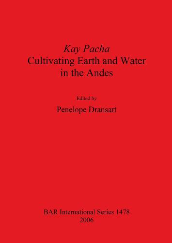Kay Pacha: Cultivating Earth and Water in the Andes: Cultivating earth and water in the Andes - British Archaeological Reports International Series (Paperback)