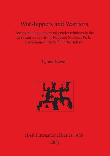 Worshippers and Warriors: Reconstructing gender and gender relations in the prehistoric rock art of Naquane National Park Valcamonica Brescia northern: Reconstructing gender and gender relations in the prehistoric rock art of Naquane National Park, Valcamonica, Brescia, northern Italy - British Archaeological Reports International Series (Paperback)