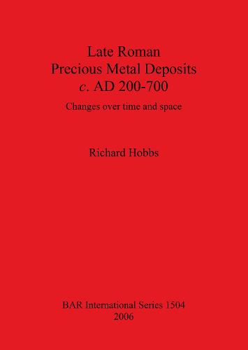 Late Roman Precious Metal Deposits c. AD200-700: Changes over time and space - British Archaeological Reports International Series (Paperback)