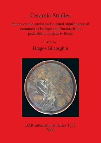 Ceramic Studies: Papers on the social and cultural significance of ceramics in Europe and Eurasia from prehistoric to historic times - British Archaeological Reports International Series (Paperback)