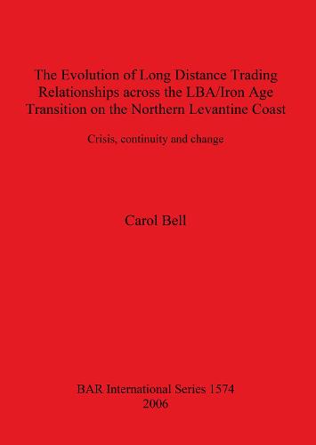 The Evolution of Long Distance Trading Relationships across the LBA/Iron Age Transition on the Northern Levantine Coast: Crisis Continuity and Change: A study based on imported ceramics, bronze and its constituent metals - British Archaeological Reports International Series (Paperback)