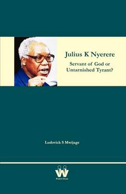 Julius K Nyerere: Servant of God or Untarnished Tyrant? (Paperback)