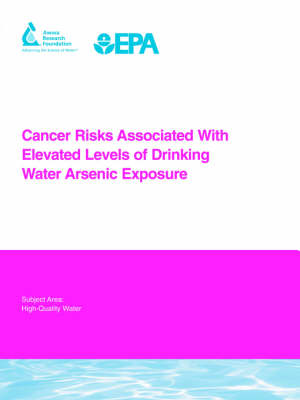Cancer Risks Associated With Elevated Levels of Drinking Water Arsenic Exposure - Water Research Foundation Report Series (Paperback)