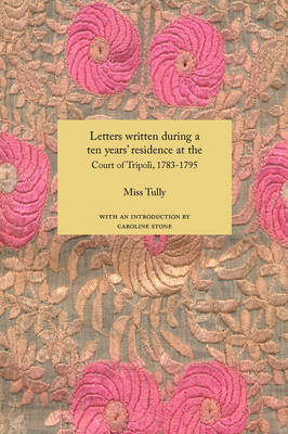 Letters Written During a Ten Years' Residence at the Court of Tripoli, 1783-1795: Published from the Originals in the Possession of the Family of the Late Richard Tully, Esq., the British Consul, Comprising Authentic Memoirs and Anecdotes of the Reigning Bashaw, His Family and Other Persons of Distinction, Also an Account of the Domestic Manners of the Moors, Arabs and Turks - Travellers in the Wider Levant (Paperback)