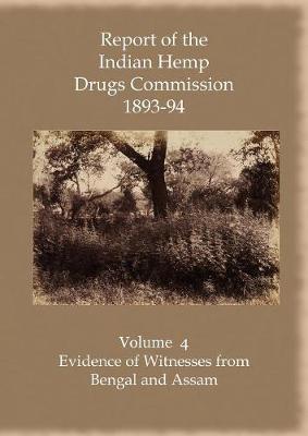 Report of the Indian Hemp Drugs Commission 1893-94 Volume 4 Evidence of Witnesses from Bengal and Assam (Paperback)