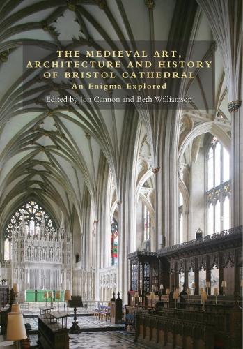 The Medieval Art, Architecture and History of Bristol Cathedral: An Enigma Explored - Bristol Studies in Medieval Cultures v. 2 (Hardback)