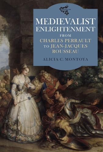 Medievalist Enlightenment: From Charles Perrault to Jean-Jacques Rousseau - Medievalism v. 2 (Hardback)