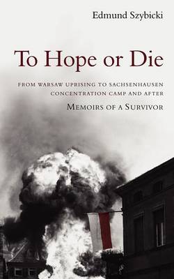To Hope or Die - From Warsaw Uprising to Sachsenhausen Concentration Camp and After: Memoirs of a Survivor (Paperback)