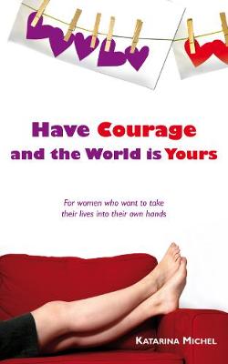 Have Courage and the World Is Yours: For Women Who Want to Take Their Lives into Their Own Hands (Paperback)