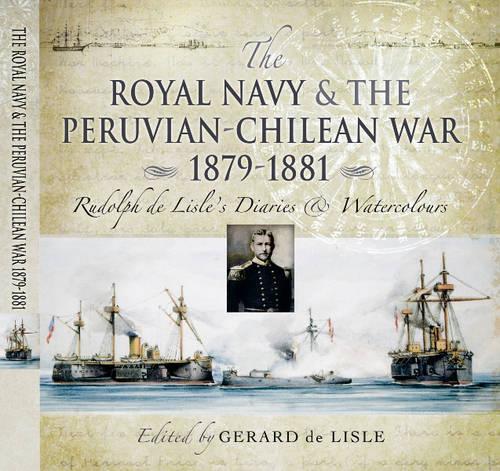 The Royal Navy and the Peruvian-Chilean War 1879-1881: Rudolf De Lisle's Diaries and Watercolours (Hardback)