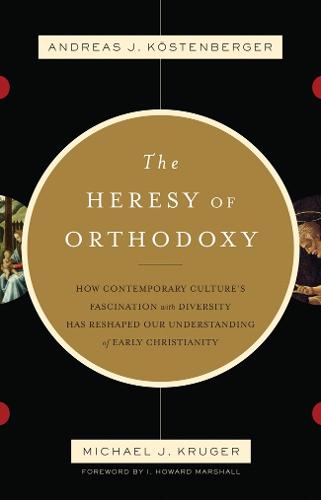 The Heresy of Orthodoxy: How Contemporary Culture's Fascination with Diversity Has Reshaped Our Understanding of Early Christianity (Paperback)