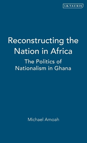 Reconstructing the Nation in Africa: The Politics of Nationalism in Ghana - International Library of African Studies v. 19 (Hardback)