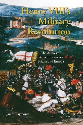 Henry VIII's Military Revolution: The Armies of Sixteenth-century Britain and Europe - International Library of Historical Studies v. 43 (Hardback)