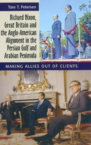 Richard Nixon, Great Britain and the Anglo-American Alignment in the Persian Gulf and Arabian Peninsula: Making Allies Out of Clients (Hardback)