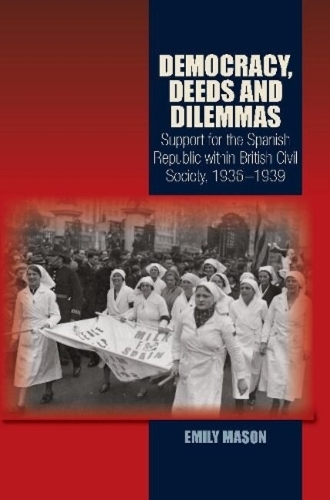 Democracy, Deeds & Dilemmas: Support for the Spanish Republic within British Civil Society, 19361939 (Hardback)