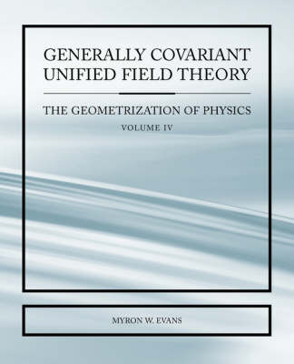 Generally Covariant Unified Field Thoery -The Geometrization of Physics - Volume IV (Paperback)