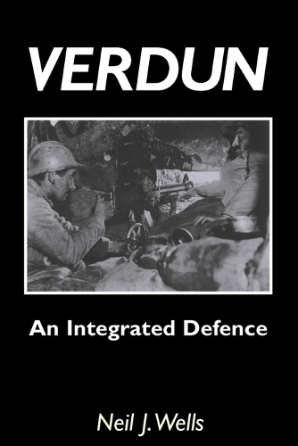 Verdun: An Integrated Defence: An Outline of the French Fortifications of the Great War Based on a Detailed Review of the Defences of Verdun (Paperback)