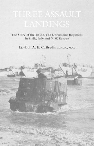 THREE ASSAULT LANDINGSThe Story of the 1st Bn. The Dorsetshire Regiment in Sicily, Italy and N.W. Europe (Paperback)