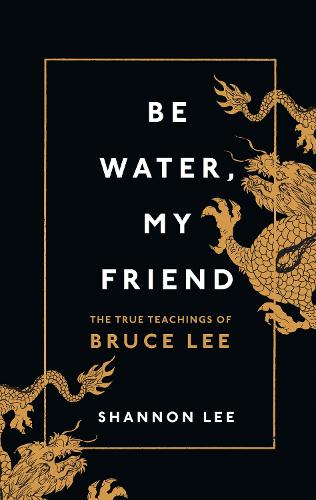 Be Water, My Friend: The True Teachings of Bruce Lee (Hardback)
