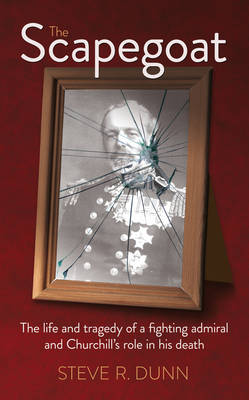 The Scapegoat: The Life and Tragedy of a Fighting Admiral and Churchill's Role in His Death (Hardback)