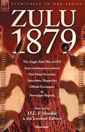 Zulu 1879 - The Anglo-Zulu War of 1879 from Contemporary Sources: First Hand Accounts, Interviews, Dispatches Official Documents & Newspaper Reports - Eyewitness to War (Paperback)