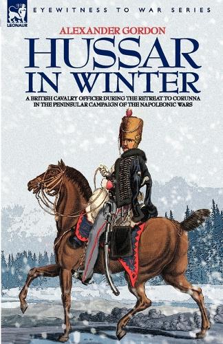 Hussar in Winter - A British Cavalry Officer in the Retreat to Corunna in the Peninsular Campaign of the Napoleonic Wars (Paperback)