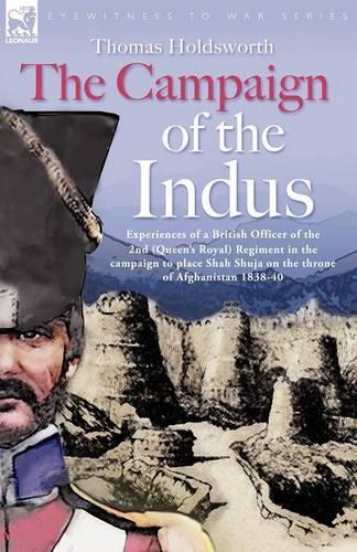 The Campaign of the Indus - Experiences of a British Officer of the 2nd (Queens Royal) Regiment in the Campaign to Place Shah Shuja on the Throne of Afghanistan 1838 - 1840 (Paperback)