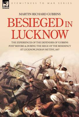 Besieged in Lucknow - The Experiences of the Defender of 'gubbins Post' Before and During the Seige of the Residency at Lucknow, Indian Mutiny 1857 (Hardback)