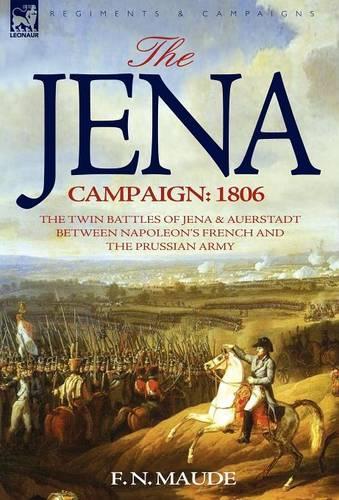 The Jena Campaign: 1806-The Twin Battles of Jena & Auerstadt Between Napoleon's French and the Prussian Army (Hardback)