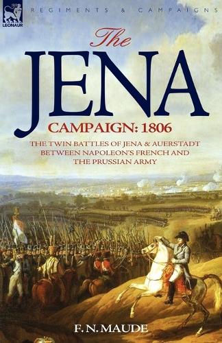The Jena Campaign: 1806-The Twin Battles of Jena & Auerstadt Between Napoleon's French and the Prussian Army (Paperback)