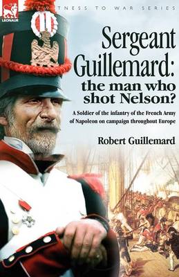 Sergeant Guillemard: The Man Who Shot Nelson? a Soldier of the Infantry of the French Army of Napoleon on Campaign Throughout Europe (Paperback)