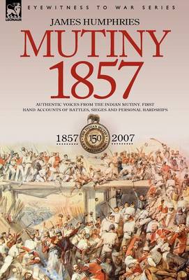 Mutiny: 1857-Authentic Voices from the Indian Mutiny-First Hand Accounts of Battles, Sieges and Personal Hardships (Hardback)