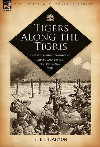 Tigers Along the Tigris: The Leicestershire Regiment in Mesopotamia During the First World War (Hardback)