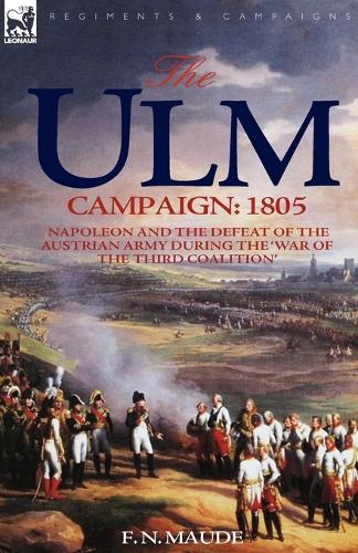 The Ulm Campaign 1805: Napoleon and the Defeat of the Austrian Army During the 'War of the Third Coalition' (Paperback)
