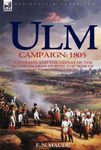The Ulm Campaign 1805: Napoleon and the Defeat of the Austrian Army During the 'War of the Third Coalition' (Hardback)