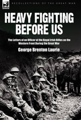 Heavy Fighting Before Us: the Letters of an Officer of the Royal Irish Rifles on the Western Front During the Great War (Hardback)