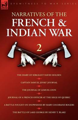 Narratives of the French & Indian War: The Diary of Sergeant David Holden, Captain Samuel Jenks Journal, The Journal of Lemuel Lyon, Journal of a French Officer at the Siege of Quebec, A Battle Fought on Snowshoes & The Battle of Lake Geor (Paperback)