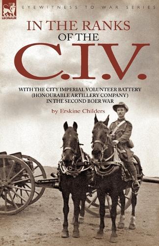 In the Ranks of the C. I. V: With the City Imperial Volunteer Battery (Honourable Artillery Company) in the Second Boer War (Paperback)