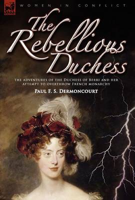 The Rebellious Duchess: the Adventures of the Duchess of Berri and Her Attempt to Overthrow French Monarchy - Women & Conflict (Hardback)