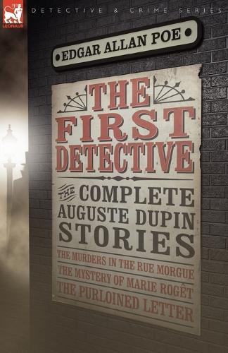 The First Detective: The Complete Auguste Dupin Stories-The Murders in the Rue Morgue, the Mystery of Marie Roget & the Purloined Letter - Leonaur Detective & Crime (Paperback)