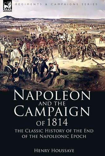 Napoleon and the Campaign of 1814: the Classic History of the End of the Napoleonic Epoch (Hardback)
