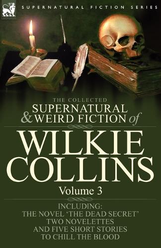 The Collected Supernatural and Weird Fiction of Wilkie Collins: Volume 3-Contains one novel 'Dead Secret, ' two novelettes 'Mrs Zant and the Ghost' and 'The Nun's Story of Gabriel's Marriage' and five short stories to chill the blood (Paperback)