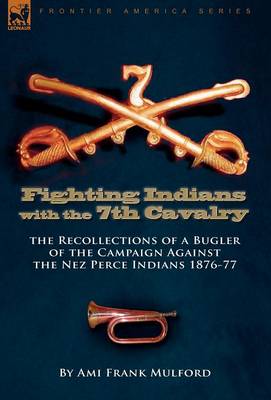Fighting Indians in the 7th United States Cavalry: The Recollections of a Bugler of the Campaign Against the Nez Perce Indians 1876-77 (Hardback)