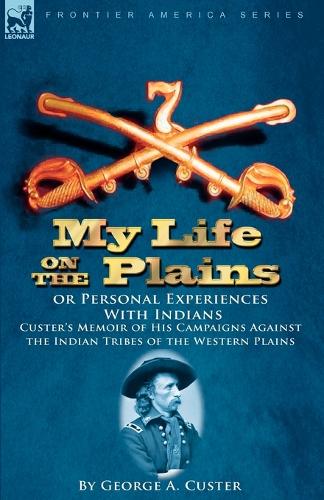 My Life on the Plains or Personal Experiences with Indians: Custer's Memoir of His Campaigns Against the Indian Tribes of the Western Plains (Paperback)