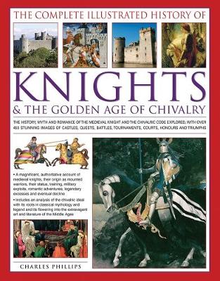 The Complete Illustrated History of Knights & the Golden Age of Chivalry: The History, Myth and Romance of the Medieval Knights and the Chivalric Code Explored with Over 450 Stunning Images of Castles, Quests, Battles, Tournaments, Courts, Honours and Triumphs (Paperback)