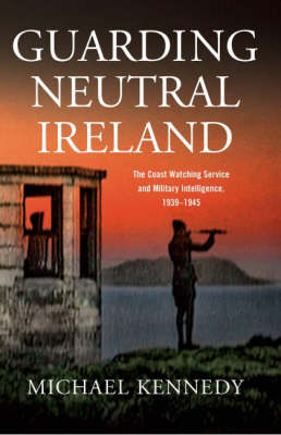 Guarding Neutral Ireland: The Coast Watching Service and Military Intelligence, 1939-1945 (Hardback)