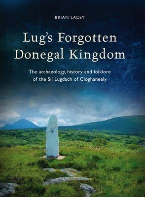 Lug's Forgotten Donegal Kingdom: The Archaeology, History and Folklore of the Sil Lugdach of Cloghaneely (Hardback)