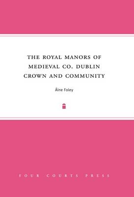 The Royal Manors of Medieval Co. Dublin: Crown and Community (Hardback)